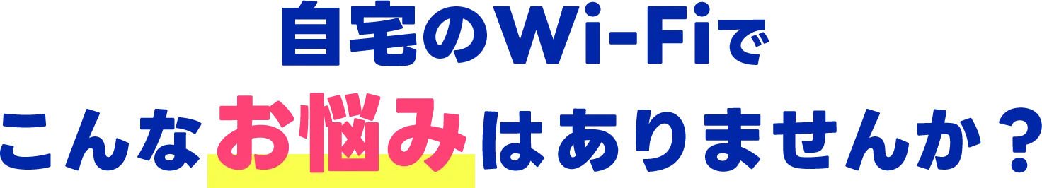 自宅のWi-Fiでこんなお悩みはありませんか？