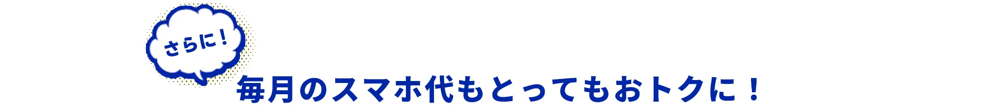 さらに！毎月のスマホ代もとってもおトクに！