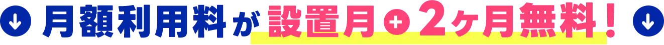 月額利用料が設置月＋2ヶ月分無料！