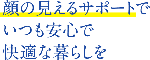 顔の見えるサポートでいつも安心で快適な暮らしを