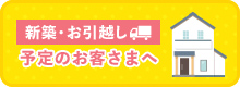 新築・引越し予定のお客様へ