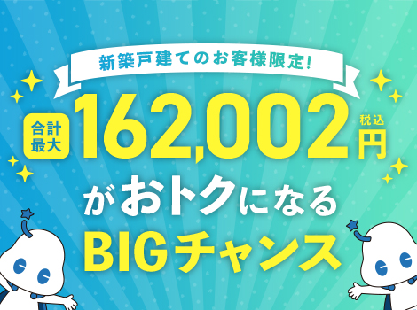 新築戸建てのお客様限定！合計最大162,002円（税込）がおトクになるBIGチャンス！
